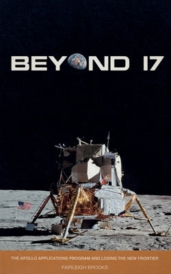 Beyond 17: The Apollo Applications Program and Losing the New Frontier by Brooks, Fairleigh