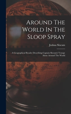 Around The World In The Sloop Spray: A Geographical Reader Describing Captain Slocum's Voyage Alone Around The World by Slocum, Joshua