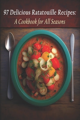 97 Delicious Ratatouille Recipes: A Cookbook for All Seasons by Ratatouille, Delici
