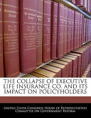 The Collapse of Executive Life Insurance Co. and Its Impact on Policyholders by United States Congress House of Represen