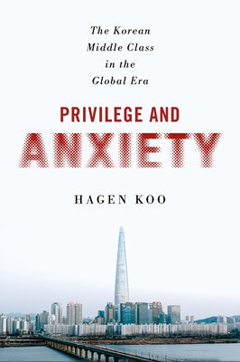 Privilege and Anxiety: The Korean Middle Class in the Global Era by Koo, Hagen