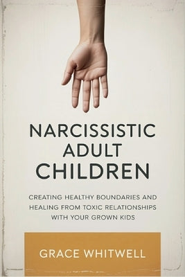 Narcissistic Adult Children: Creating Healthy Boundaries and Healing from Toxic Relationships with Your Grown Kids by Whitwell, Grace