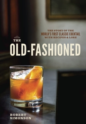The Old-Fashioned: The Story of the World's First Classic Cocktail, with Recipes and Lore by Simonson, Robert