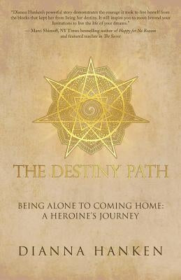 The Destiny Path: Being Alone to Coming Home: A Heroine's Journey by Hanken, Dianna