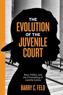 The Evolution of the Juvenile Court: Race, Politics, and the Criminalizing of Juvenile Justice by Feld, Barry C.