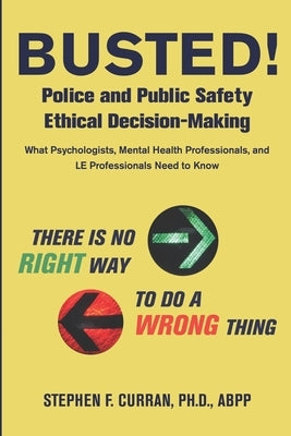 Busted! Police and Public Safety Ethical Decision-Making: What Psychologists, Mental Health Professionals and LE Professionals Need to Know by Curran, Stephen F.
