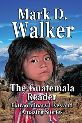 The Guatemala Reader: Extraordinary Lives and Amazing Stories by Walker, Mark D.