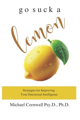 Go Suck A Lemon: Strategies for Improving Your Emotional Intelligence by Cornwall, Michael