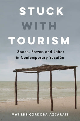 Stuck with Tourism: Space, Power, and Labor in Contemporary Yucatan by C&#195;&#179;rdoba Azc&#195;&#161;rate, Matilde