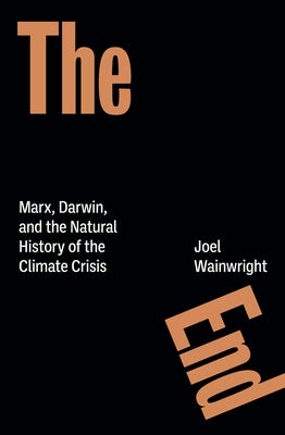 The End: Marx, Darwin, and the Natural History of the Climate Crisis by Wainwright, Joel
