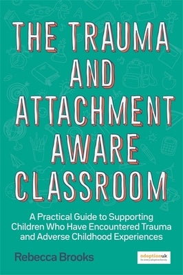 The Trauma and Attachment-Aware Classroom: A Practical Guide to Supporting Children Who Have Encountered Trauma and Adverse Childhood Experiences by Brooks, Rebecca