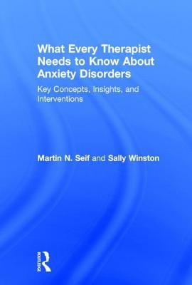 What Every Therapist Needs to Know About Anxiety Disorders: Key Concepts, Insights, and Interventions by Seif, Martin N.