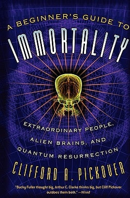 A Beginner's Guide to Immortality: Extraordinary People, Alien Brains, and Quantum Resurrection by Pickover, Clifford a.