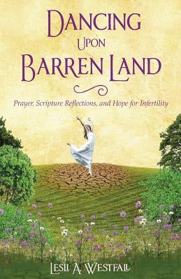 Dancing Upon Barren Land: Prayer, Scripture Reflections, and Hope for Infertility by Westfall, Lesli A.