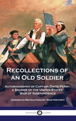 Recollections of an Old Soldier: Autobiography of Captain David Perry, a Soldier of the United States' War of Independence (American Revolutionary War by Perry, David