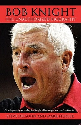 Bob Knight: The Unauthorized Biography by Delsohn, Steve