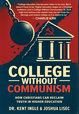 College Without Communism: How Christians Can Reclaim Truth in Higher Education by Ingle, Kent