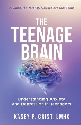 The Teenage Brain: Understanding Anxiety and Depression in Teenagers: A Guide for Parents, Counselors and Teens by Crist, Kasey P.