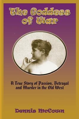 The Goddess of War: A True Story of Passion, Betrayal and Murder in the Old West by McCown, Dennis