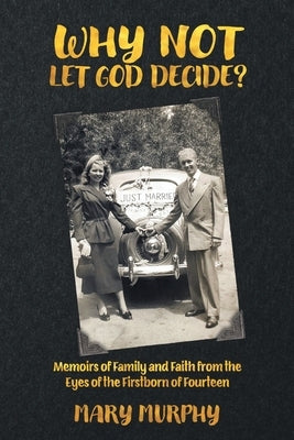 Why Not Let God Decide?: Memoirs of Family and Faith from the Eyes of the Firstborn of Fourteen by Murphy, Mary