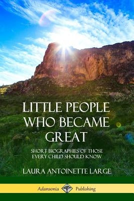 Little People Who Became Great: Short Biographies of Those Every Child Should Know by Large, Laura Antoinette