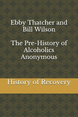 Ebby Thatcher and Bill Wilson The Pre-History of Alcoholics Anonymous by Thatcher, Ebby