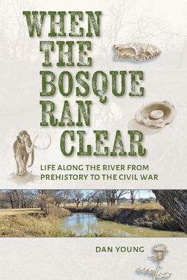 When the Bosque Ran Clear: Life Along the River from Prehistory to the Civil War by Young, Dan