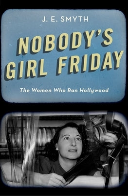 Nobody's Girl Friday: The Women Who Ran Hollywood by Smyth, J. E.