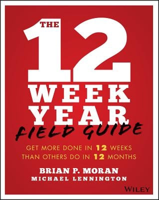 The 12 Week Year Field Guide: Get More Done in 12 Weeks Than Others Do in 12 Months by Moran, Brian P.
