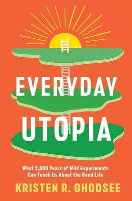 Everyday Utopia: What 2,000 Years of Wild Experiments Can Teach Us about the Good Life by Ghodsee, Kristen R.