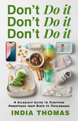 Don't Do It, Don't Do It, Don't Do It: A Hilarious Guide to Surviving Parenthood from Birth to Toddlerhood by Thomas, India