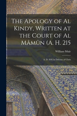 The Apology of Al Kindy, Written at the Court of Al Mâmûn (A. H. 215; A. D. 830) in Defense of Chris by Muir, William