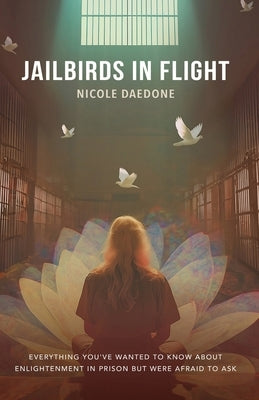 Jailbirds in Flight: Everything You've Wanted to Know about Enlightenment in Prison but Were Afraid to Ask by Daedone, Nicole