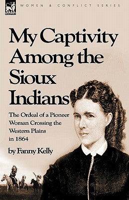 My Captivity Among the Sioux Indians: the Ordeal of a Pioneer Woman Crossing the Western Plains in 1864 by Kelly, Fanny