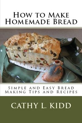 How to Make Homemade Bread: Simple and Easy Bread Making Tips and Recipes by Kidd, Cathy