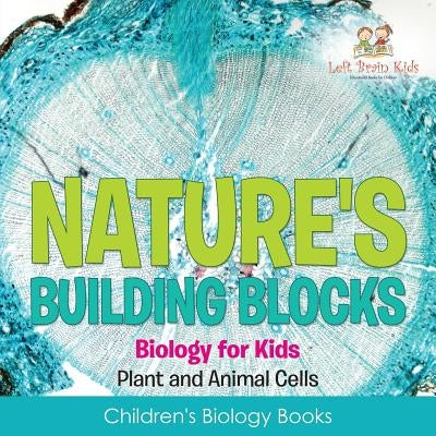Nature's Building Blocks - Biology for Kids (Plant and Animal Cells) - Children's Biology Books by Left Brain Kids