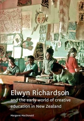 Elwyn Richardson and the early world of creative education in New Zealand by MacDonald, Margaret