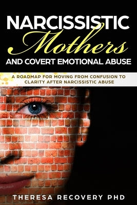 Narcissistic Mother and Covert Emotional Abuse: a Roadmap for Moving from Confusion to Clarity after Narcissistic Abuse by Recovery, Theresa Phd