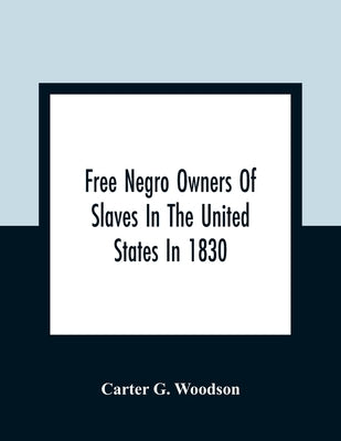 Free Negro Owners Of Slaves In The United States In 1830, Together With Absentee Ownership Of Slaves In The United States In 1830 by G. Woodson, Carter