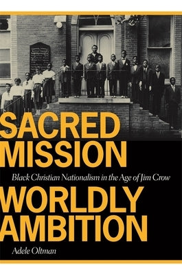 Sacred Mission, Worldly Ambition: Black Christian Nationalism in the Age of Jim Crow by Oltman, Adele