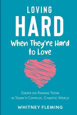 Loving Hard When They're Hard to Love: Essays on Raising Teens in Today's Complex, Chaotic World by Fleming, Whitney