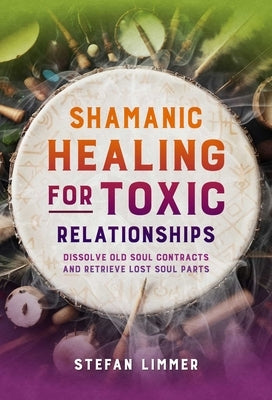 Shamanic Healing for Toxic Relationships: Dissolve Old Soul Contracts and Retrieve Lost Soul Parts by Limmer, Stefan