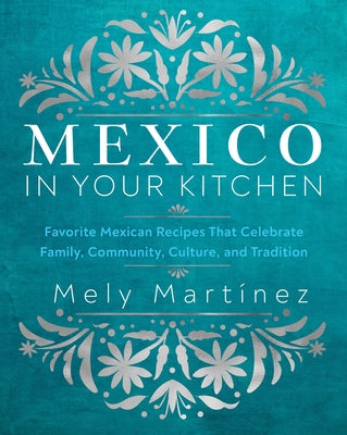 Mexico in Your Kitchen: Favorite Mexican Recipes That Celebrate Family, Community, Culture, and Tradition by Mart&#195;&#173;nez, Mely