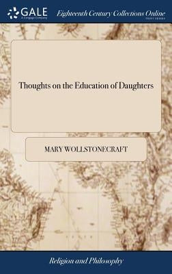 Thoughts on the Education of Daughters: With Reflections on Female Conduct, in the More Important Duties of Life. By Mary Wollstonecraft by Wollstonecraft, Mary