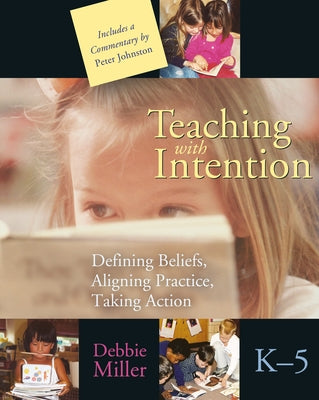 Teaching with Intention: Defining Beliefs, Aligning Practice, Taking Action, K-5 by Miller, Debbie