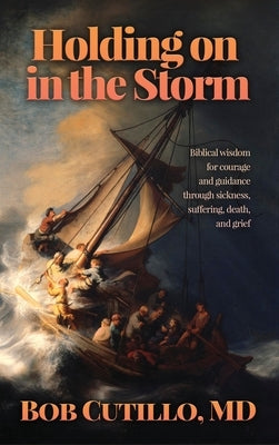 Holding on in the Storm: Biblical wisdom for courage and guidance through sickness, suffering, death, and grief by Cutillo, Bob