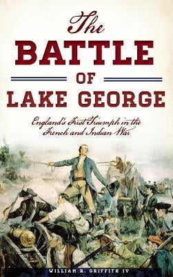 The Battle of Lake George: England's First Triumph in the French and Indian War by Griffith, William R., IV