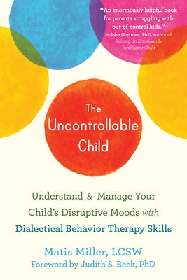 The Uncontrollable Child: Understand and Manage Your Child's Disruptive Moods with Dialectical Behavior Therapy Skills by Miller, Matis