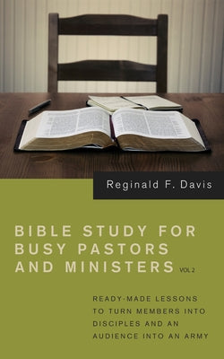 Bible Study for Busy Pastors and Ministers, Volume 2: Ready Made Lessons to Turn Members Into Disciples and an Audience Into an Army by Davis, Reginald F.