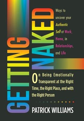 Getting Naked: On Being Emotionally Transparent at the Right time, the Right Place, and with the Right Person by Williams, Patrick